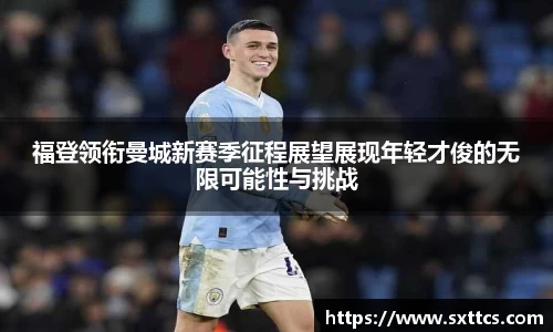 福登领衔曼城新赛季征程展望展现年轻才俊的无限可能性与挑战
