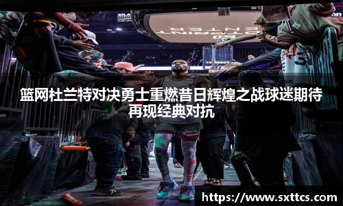 篮网杜兰特对决勇士重燃昔日辉煌之战球迷期待再现经典对抗
