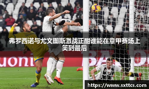 弗罗西诺与尤文图斯激战正酣谁能在意甲赛场上笑到最后