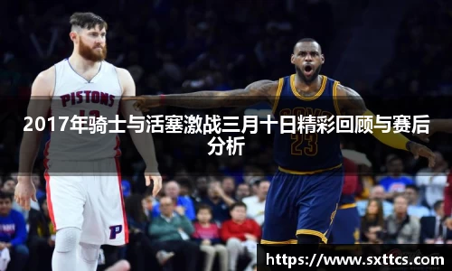 2017年骑士与活塞激战三月十日精彩回顾与赛后分析