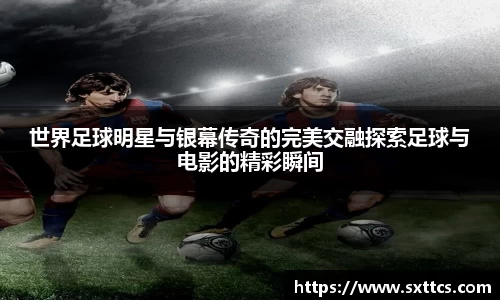 世界足球明星与银幕传奇的完美交融探索足球与电影的精彩瞬间