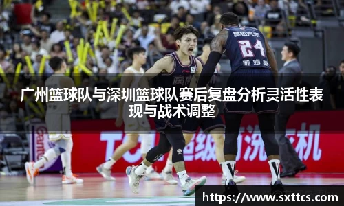 广州篮球队与深圳篮球队赛后复盘分析灵活性表现与战术调整