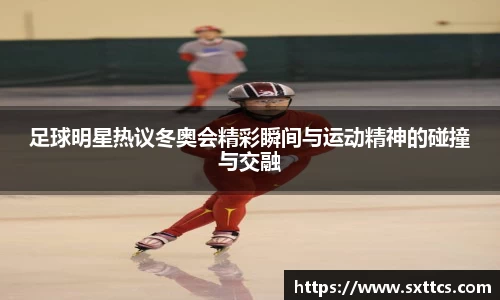 足球明星热议冬奥会精彩瞬间与运动精神的碰撞与交融